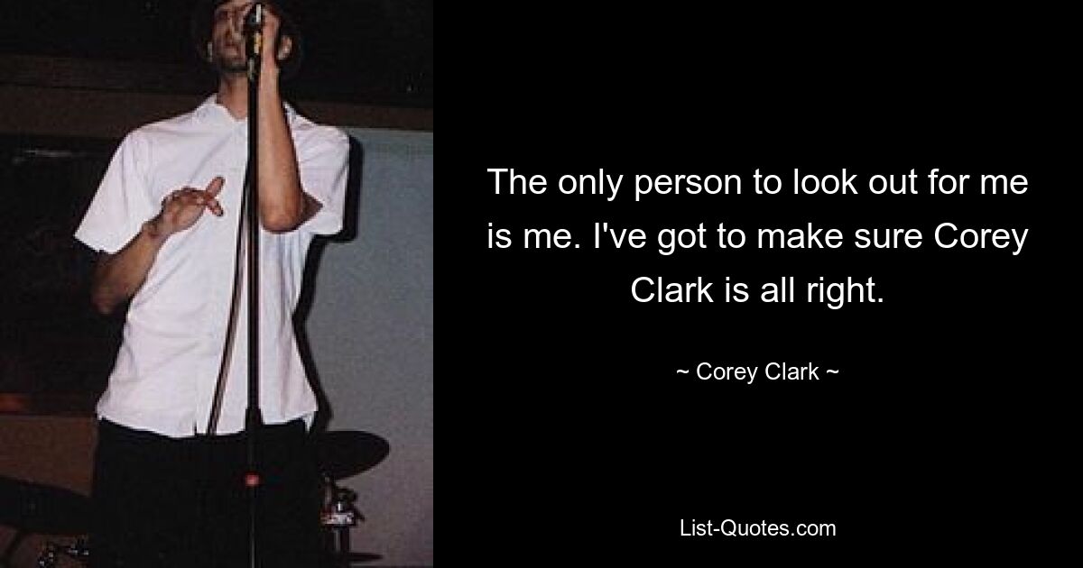 The only person to look out for me is me. I've got to make sure Corey Clark is all right. — © Corey Clark