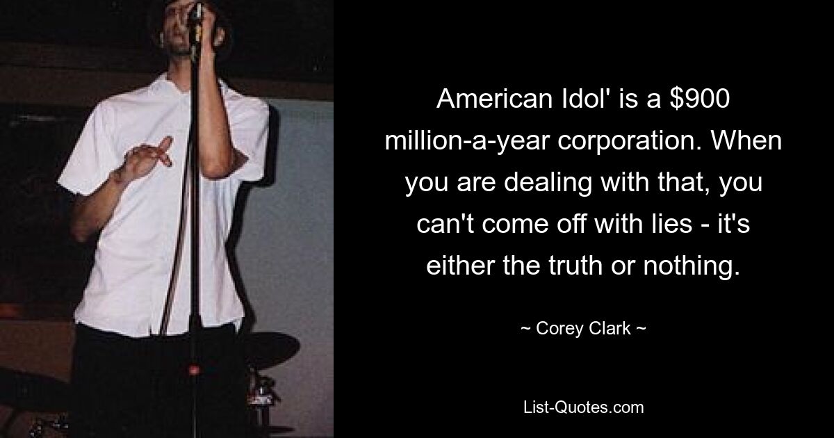 American Idol' is a $900 million-a-year corporation. When you are dealing with that, you can't come off with lies - it's either the truth or nothing. — © Corey Clark