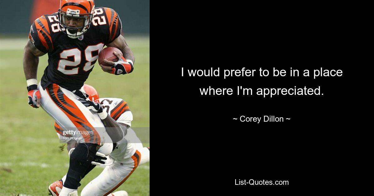 I would prefer to be in a place where I'm appreciated. — © Corey Dillon