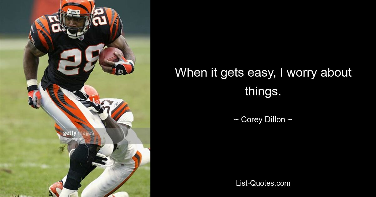 When it gets easy, I worry about things. — © Corey Dillon