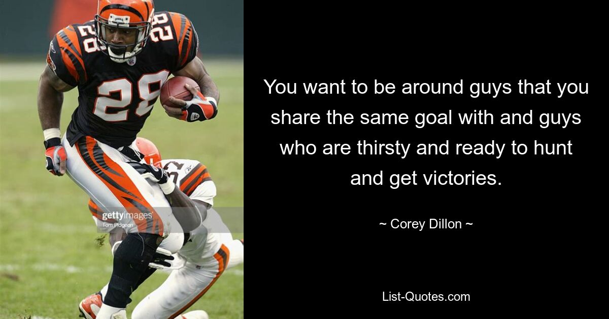 You want to be around guys that you share the same goal with and guys who are thirsty and ready to hunt and get victories. — © Corey Dillon