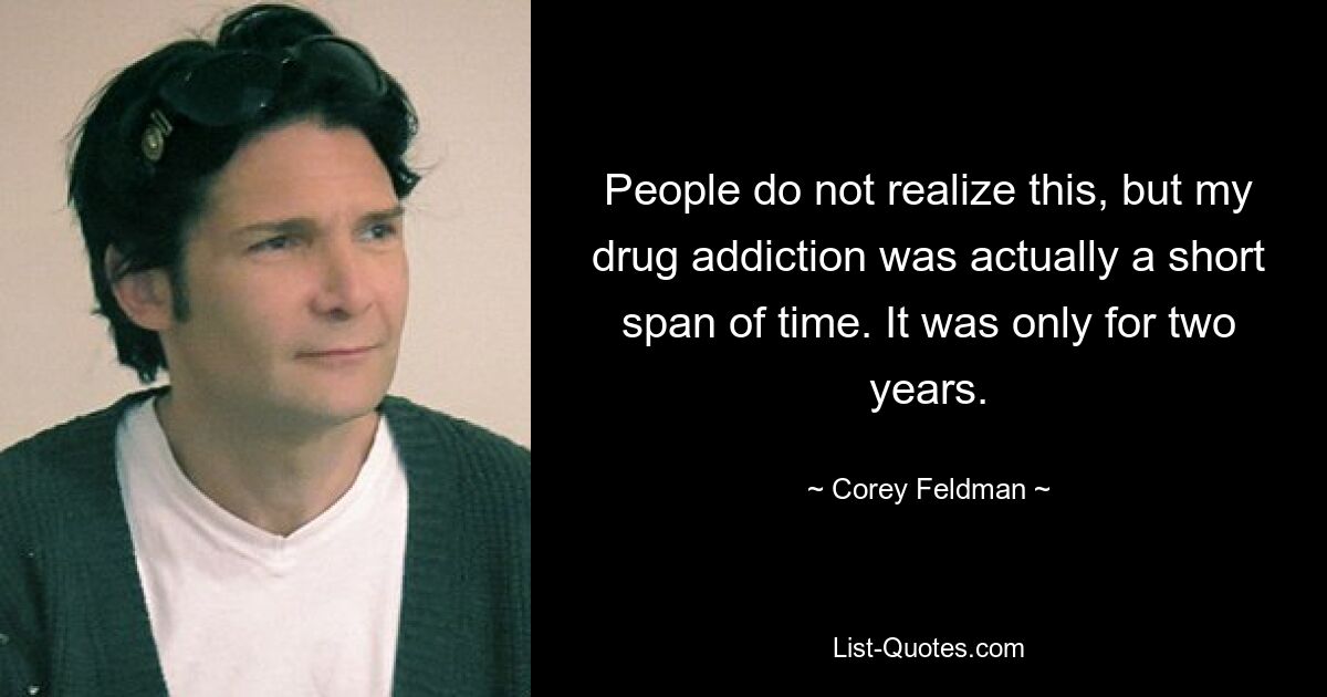 People do not realize this, but my drug addiction was actually a short span of time. It was only for two years. — © Corey Feldman