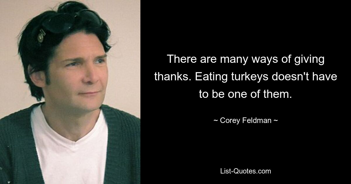 There are many ways of giving thanks. Eating turkeys doesn't have to be one of them. — © Corey Feldman