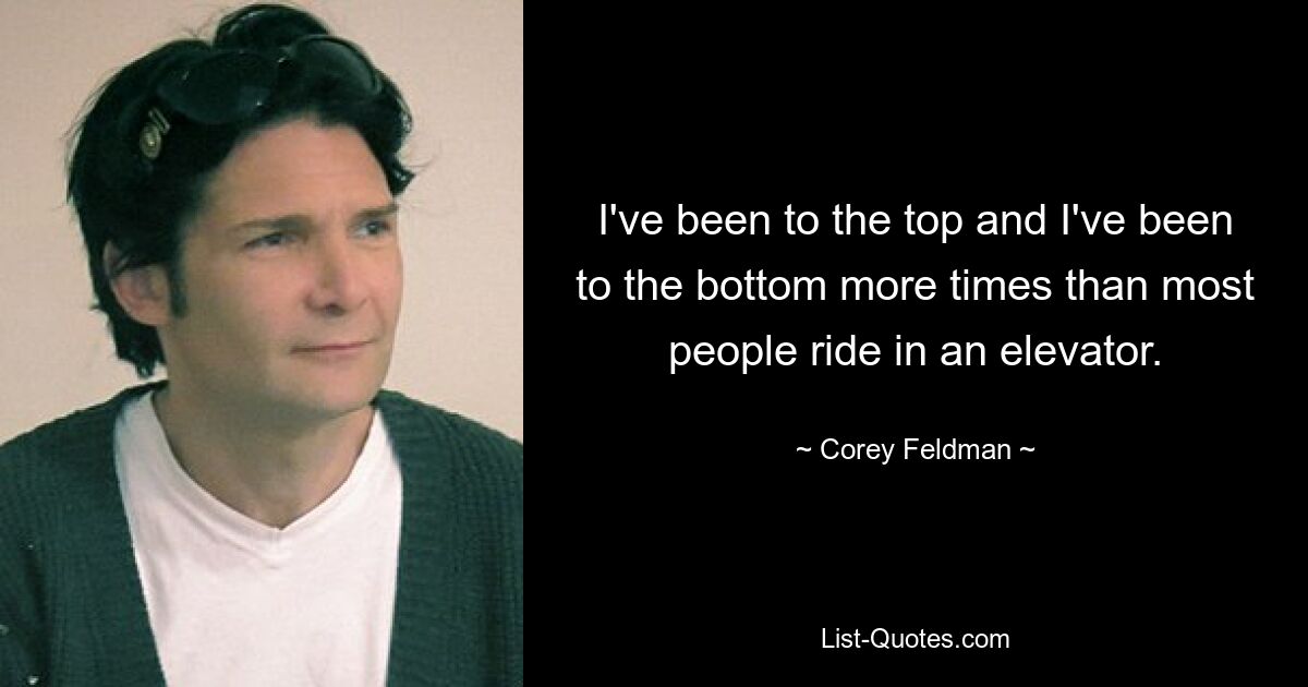 I've been to the top and I've been to the bottom more times than most people ride in an elevator. — © Corey Feldman