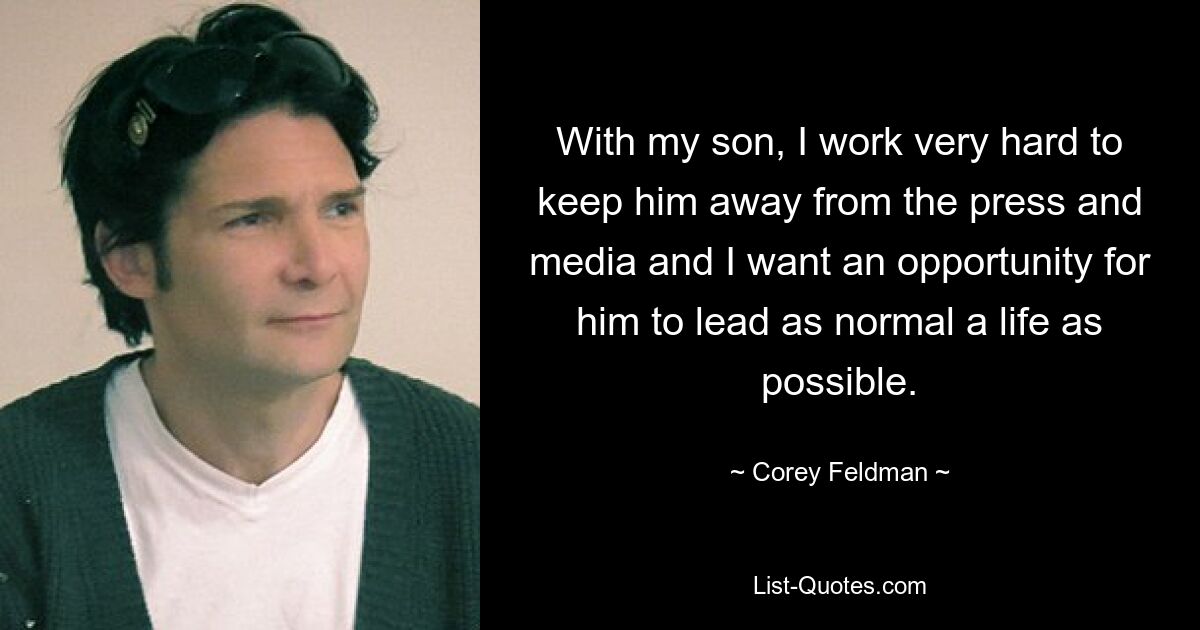 With my son, I work very hard to keep him away from the press and media and I want an opportunity for him to lead as normal a life as possible. — © Corey Feldman