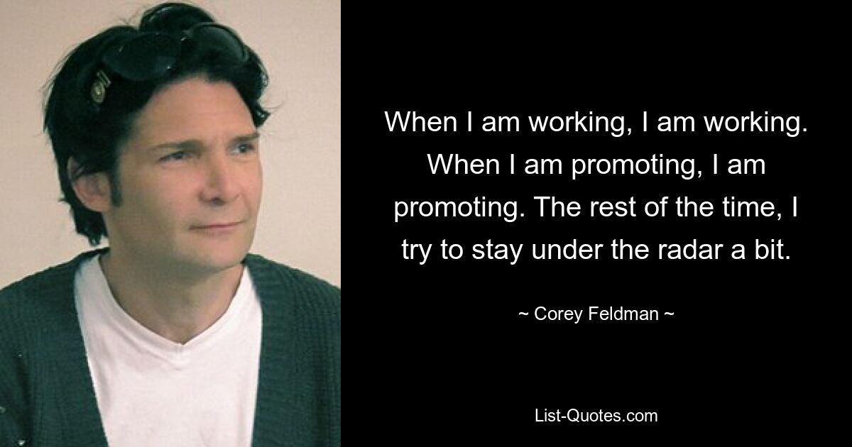 When I am working, I am working. When I am promoting, I am promoting. The rest of the time, I try to stay under the radar a bit. — © Corey Feldman