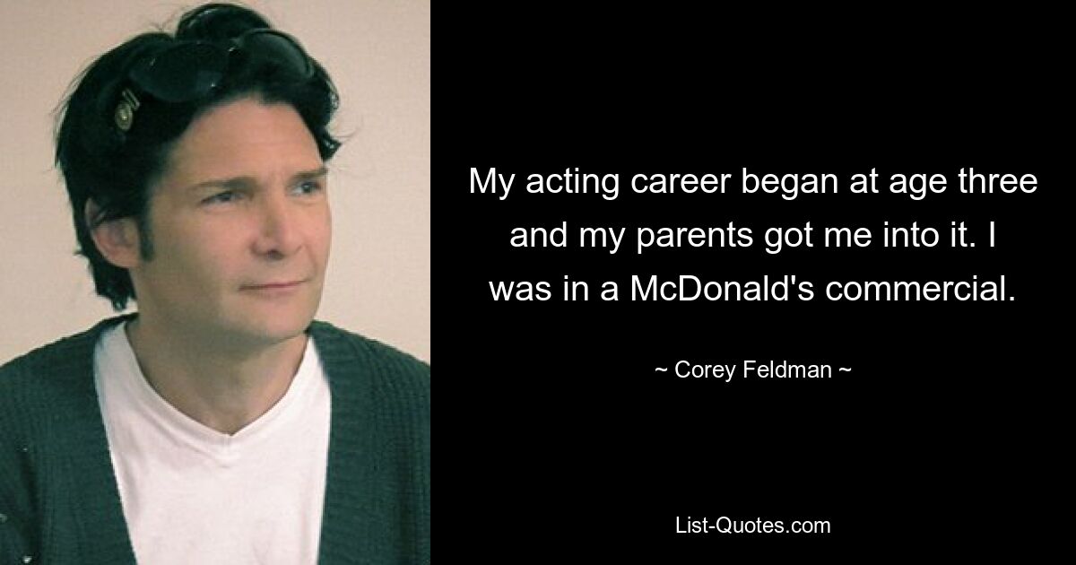 My acting career began at age three and my parents got me into it. I was in a McDonald's commercial. — © Corey Feldman