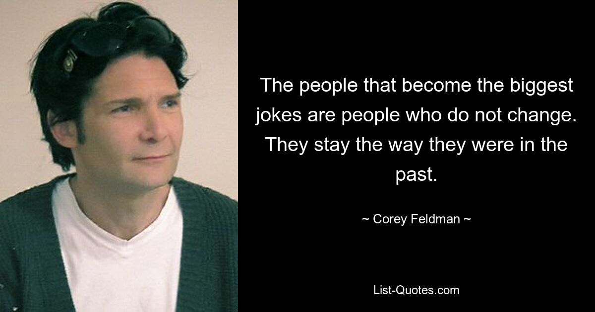 The people that become the biggest jokes are people who do not change. They stay the way they were in the past. — © Corey Feldman