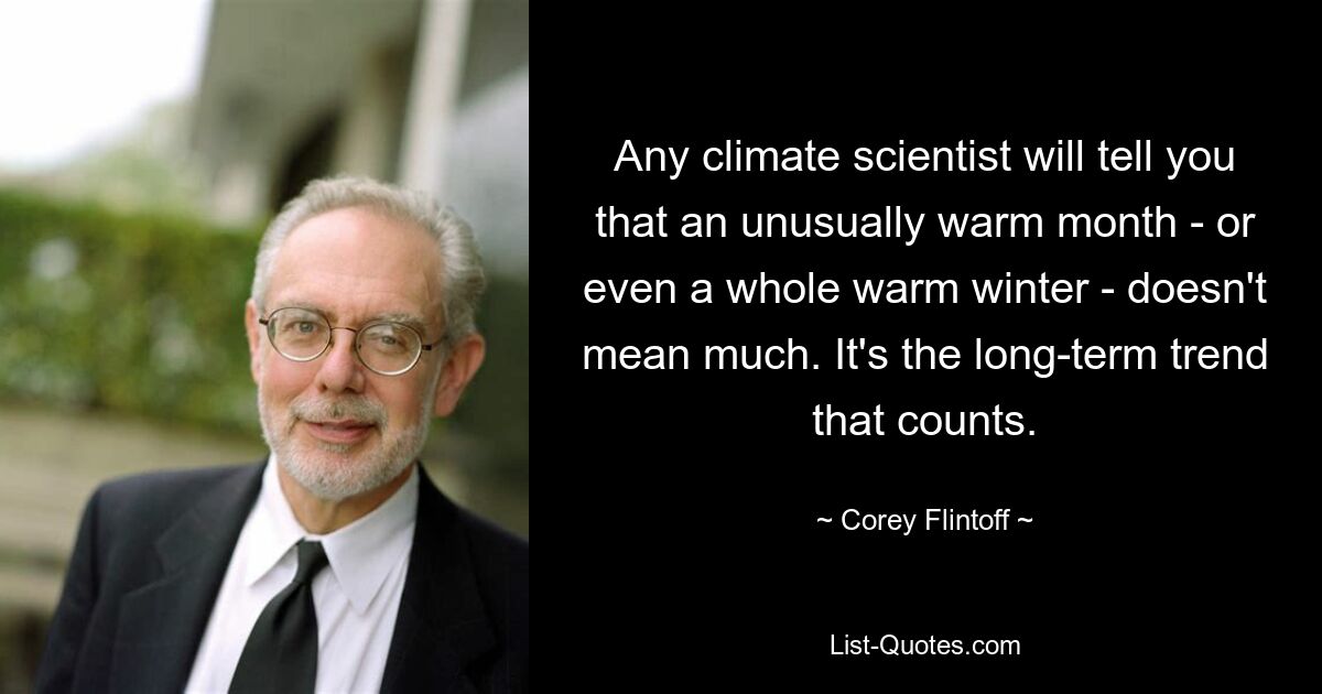 Any climate scientist will tell you that an unusually warm month - or even a whole warm winter - doesn't mean much. It's the long-term trend that counts. — © Corey Flintoff