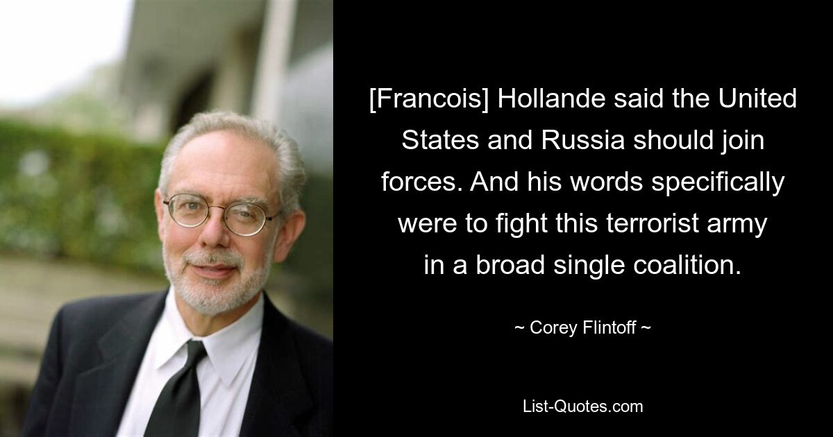 [Francois] Hollande said the United States and Russia should join forces. And his words specifically were to fight this terrorist army in a broad single coalition. — © Corey Flintoff