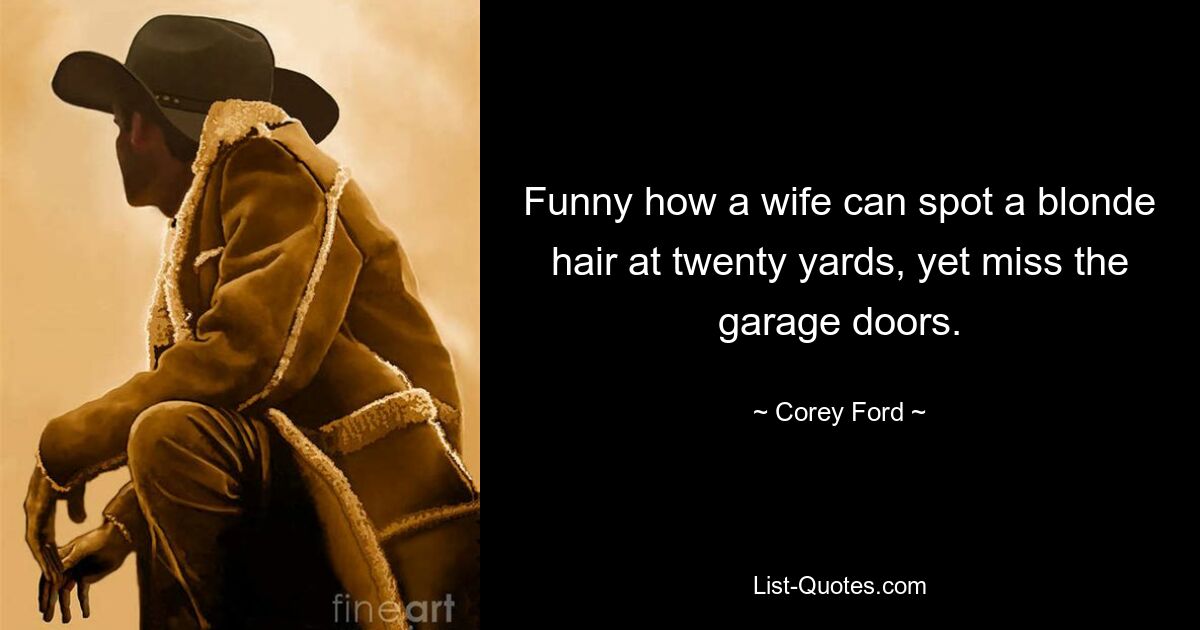 Funny how a wife can spot a blonde hair at twenty yards, yet miss the garage doors. — © Corey Ford