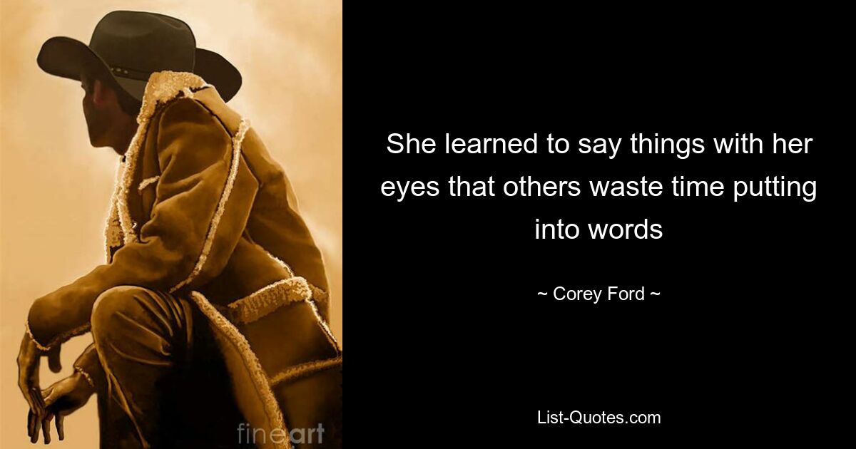 She learned to say things with her eyes that others waste time putting into words — © Corey Ford