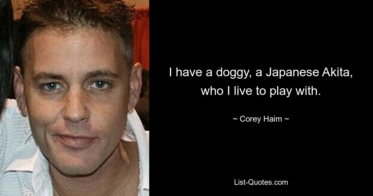 I have a doggy, a Japanese Akita, who I live to play with. — © Corey Haim