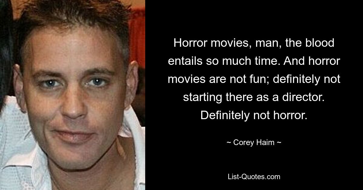 Horror movies, man, the blood entails so much time. And horror movies are not fun; definitely not starting there as a director. Definitely not horror. — © Corey Haim