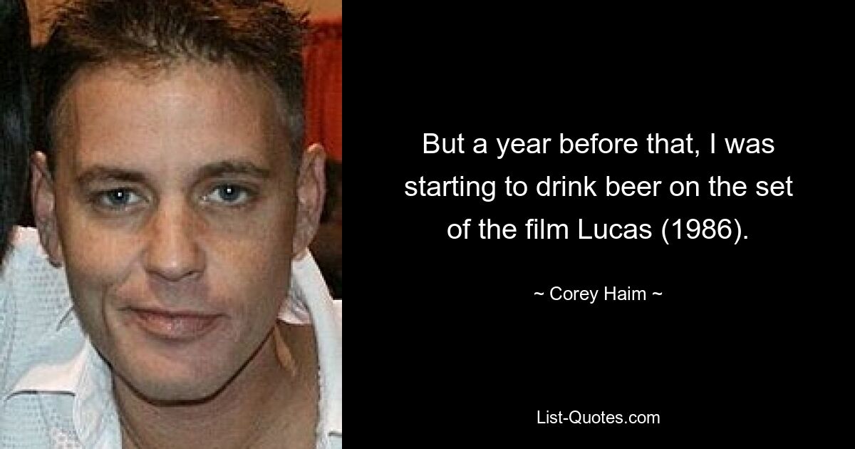 But a year before that, I was starting to drink beer on the set of the film Lucas (1986). — © Corey Haim