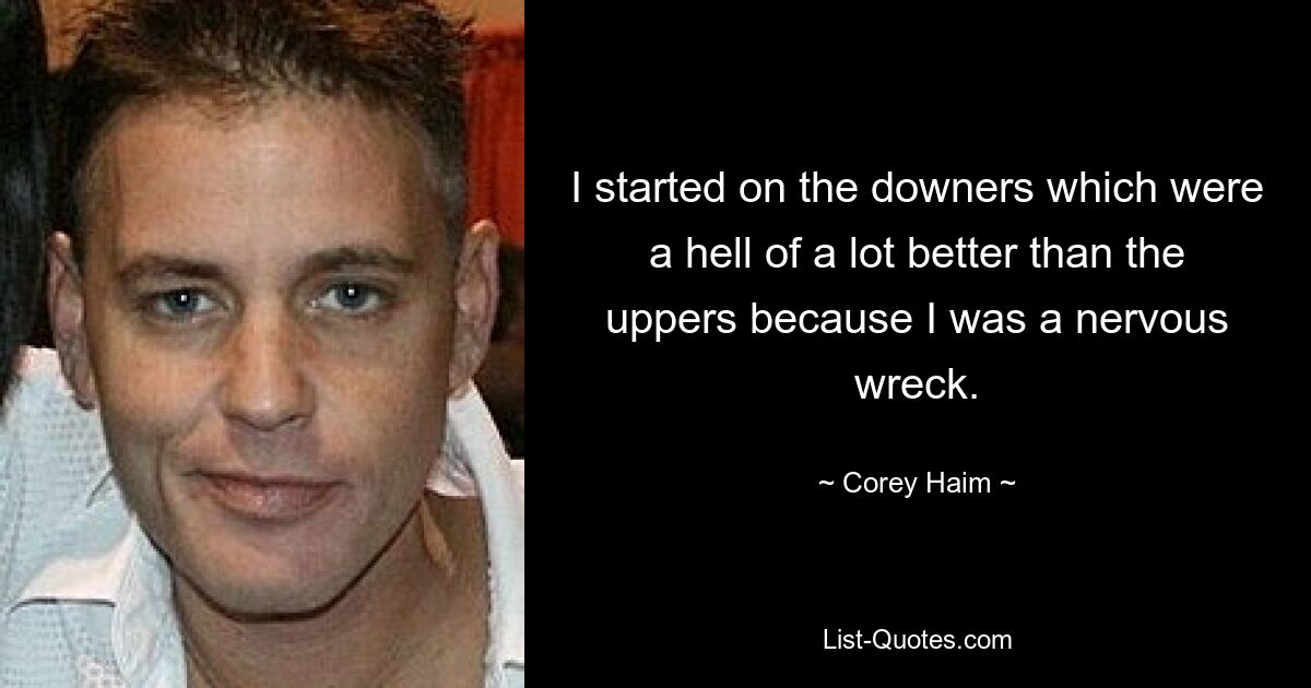 I started on the downers which were a hell of a lot better than the uppers because I was a nervous wreck. — © Corey Haim