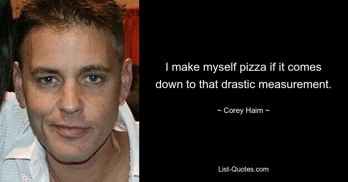 I make myself pizza if it comes down to that drastic measurement. — © Corey Haim