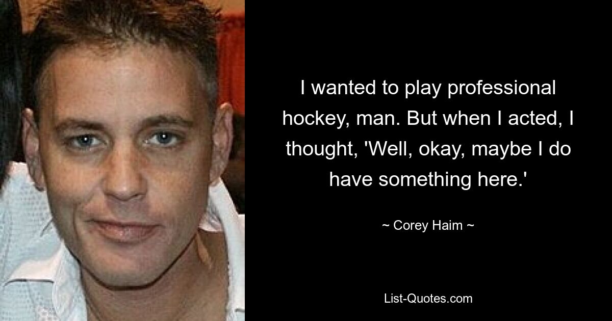 I wanted to play professional hockey, man. But when I acted, I thought, 'Well, okay, maybe I do have something here.' — © Corey Haim