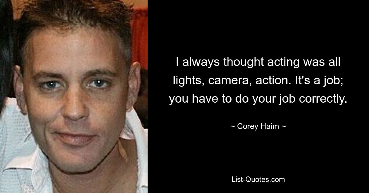 I always thought acting was all lights, camera, action. It's a job; you have to do your job correctly. — © Corey Haim