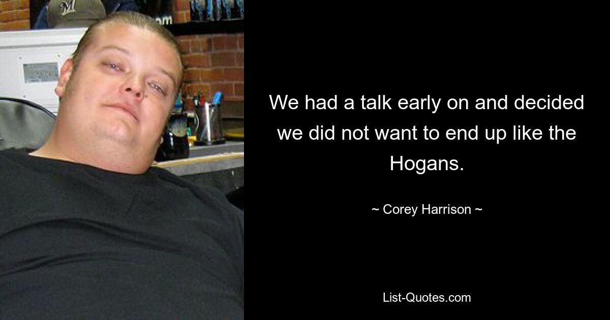 We had a talk early on and decided we did not want to end up like the Hogans. — © Corey Harrison