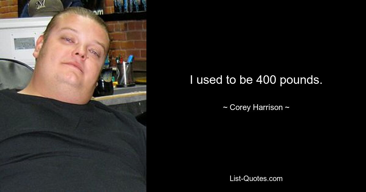 I used to be 400 pounds. — © Corey Harrison