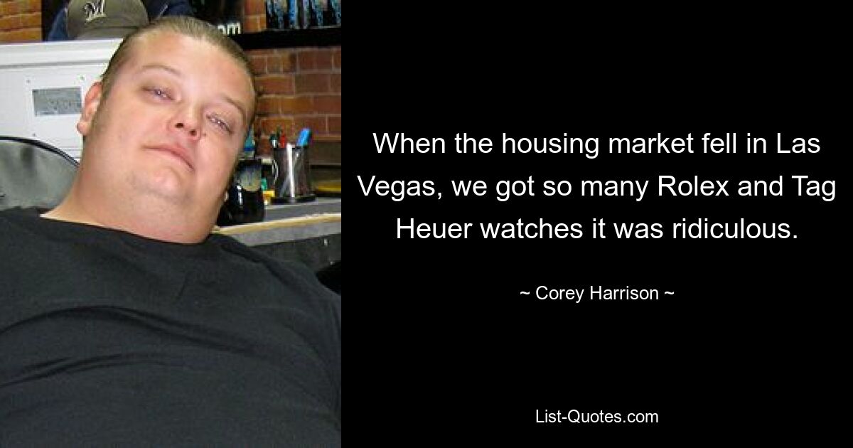 When the housing market fell in Las Vegas, we got so many Rolex and Tag Heuer watches it was ridiculous. — © Corey Harrison