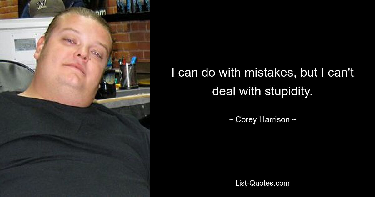 I can do with mistakes, but I can't deal with stupidity. — © Corey Harrison