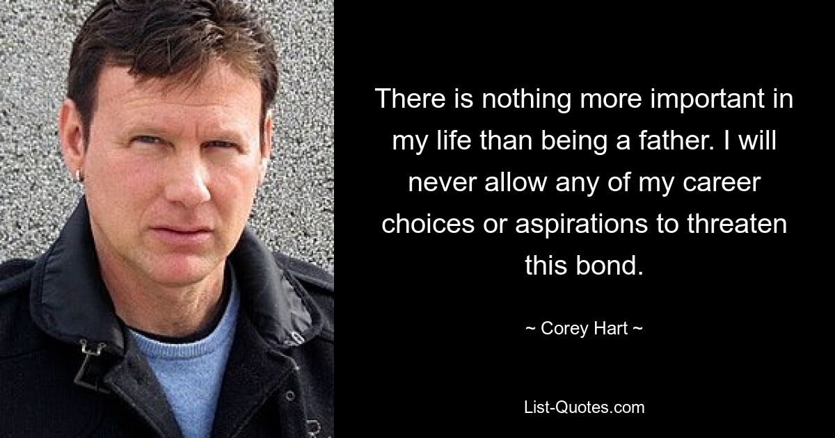 There is nothing more important in my life than being a father. I will never allow any of my career choices or aspirations to threaten this bond. — © Corey Hart