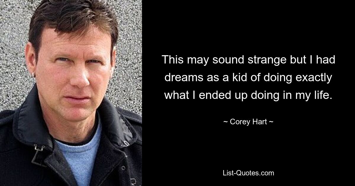 This may sound strange but I had dreams as a kid of doing exactly what I ended up doing in my life. — © Corey Hart