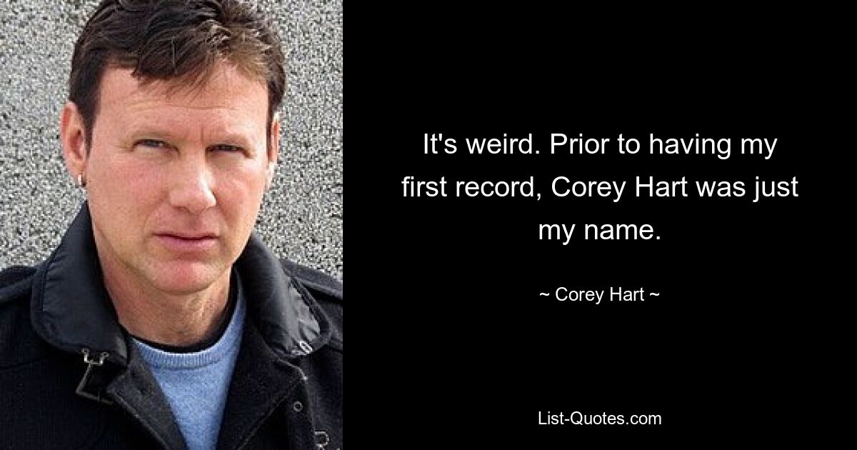 It's weird. Prior to having my first record, Corey Hart was just my name. — © Corey Hart