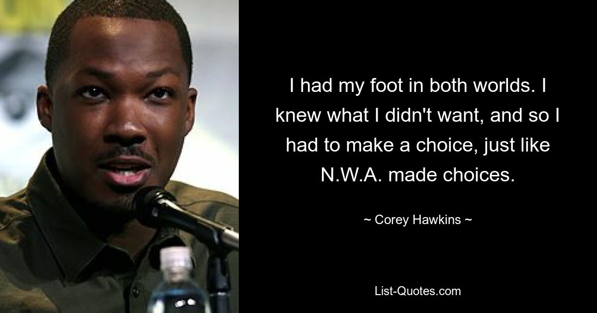 I had my foot in both worlds. I knew what I didn't want, and so I had to make a choice, just like N.W.A. made choices. — © Corey Hawkins