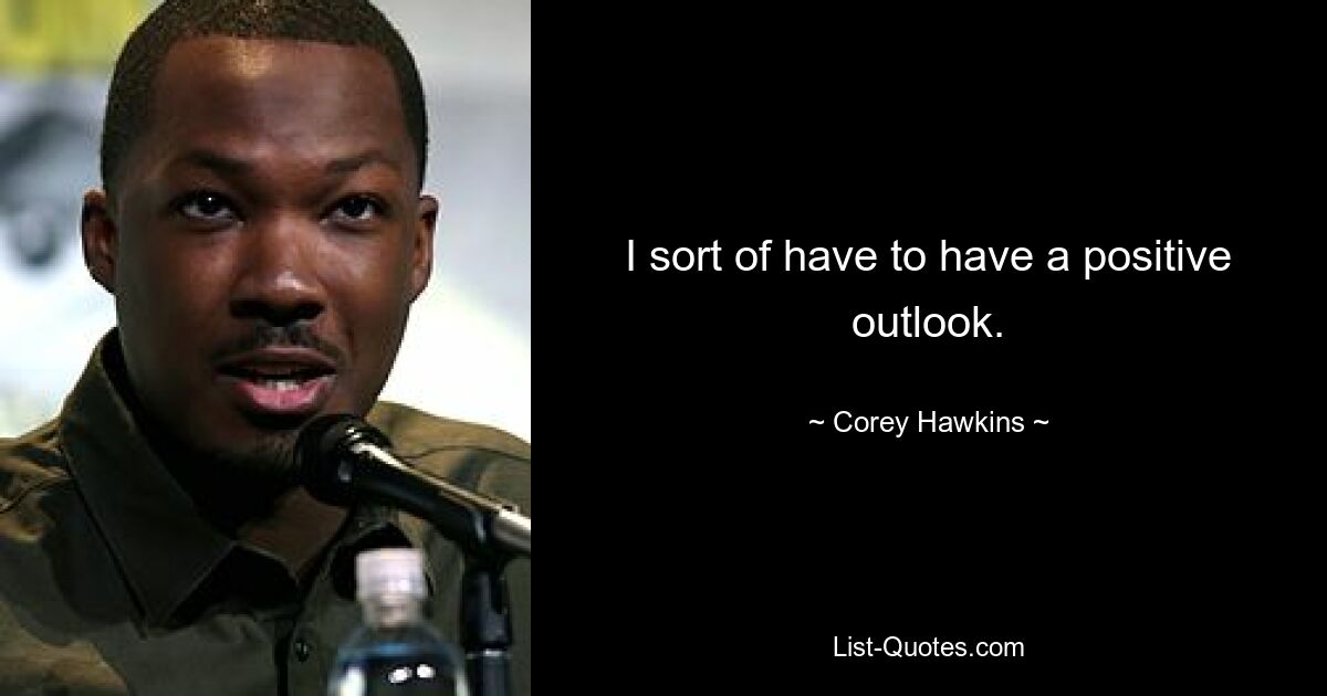 I sort of have to have a positive outlook. — © Corey Hawkins