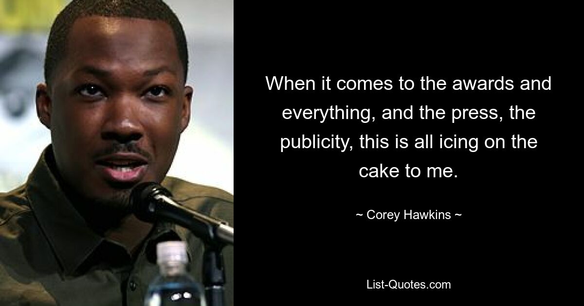 When it comes to the awards and everything, and the press, the publicity, this is all icing on the cake to me. — © Corey Hawkins