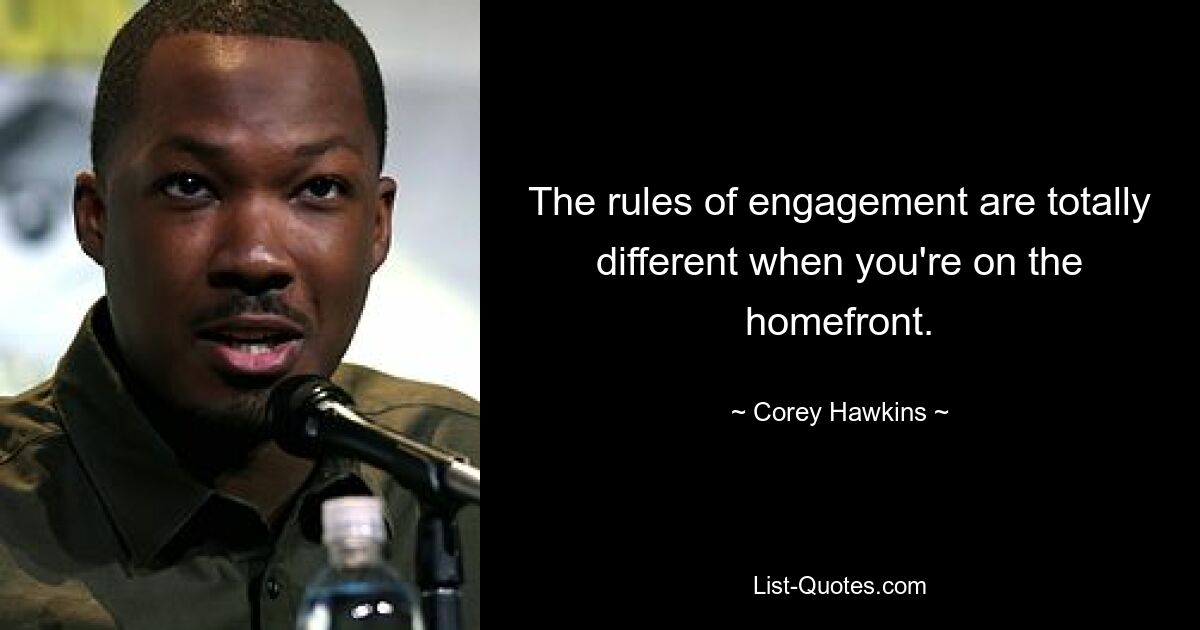 The rules of engagement are totally different when you're on the homefront. — © Corey Hawkins