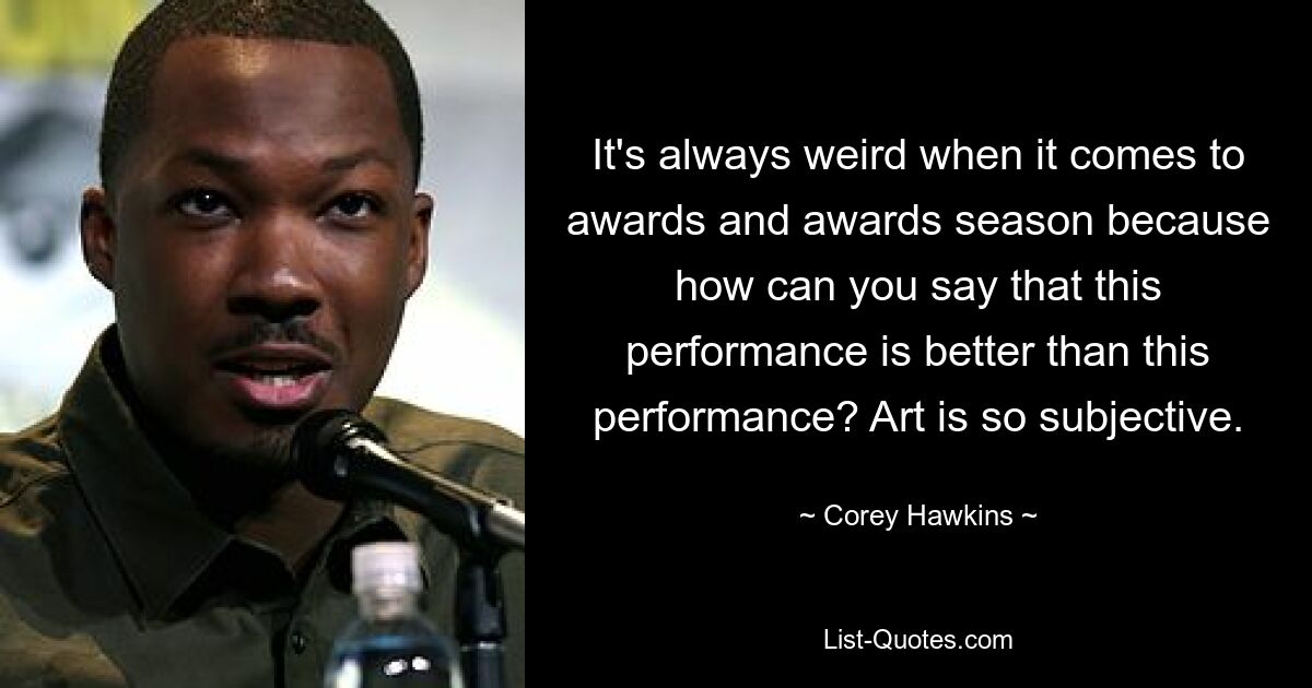 It's always weird when it comes to awards and awards season because how can you say that this performance is better than this performance? Art is so subjective. — © Corey Hawkins