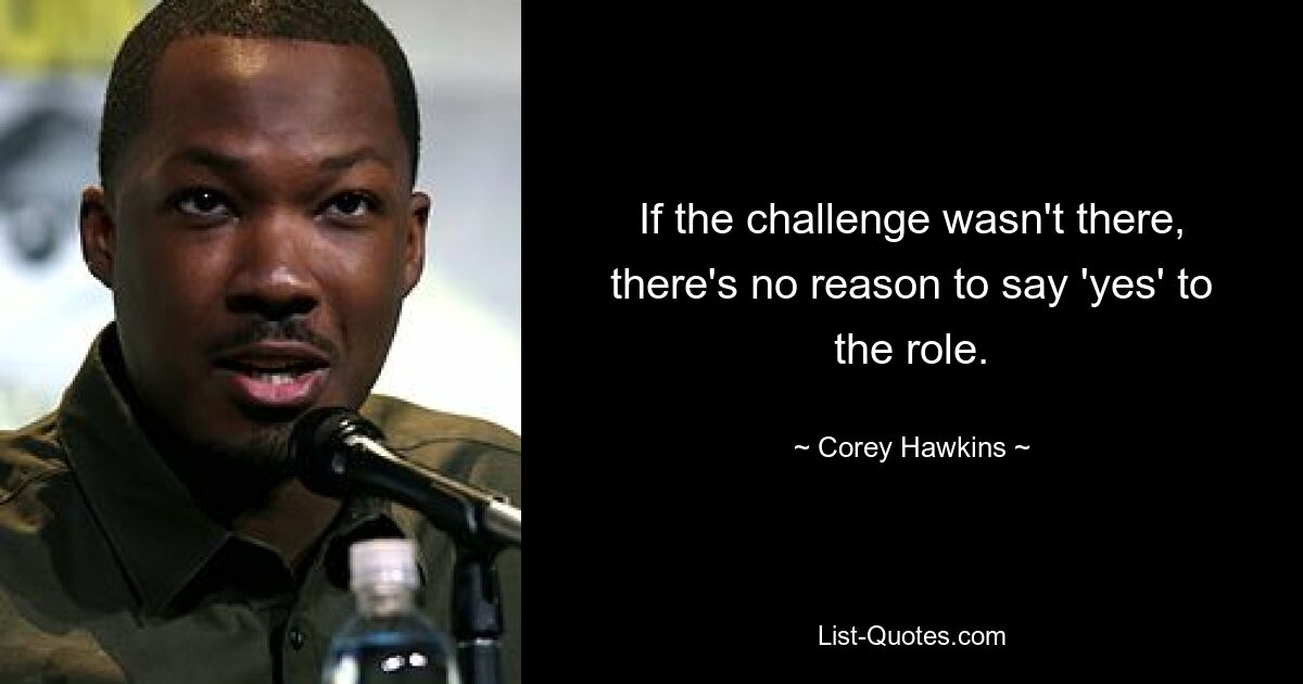 If the challenge wasn't there, there's no reason to say 'yes' to the role. — © Corey Hawkins