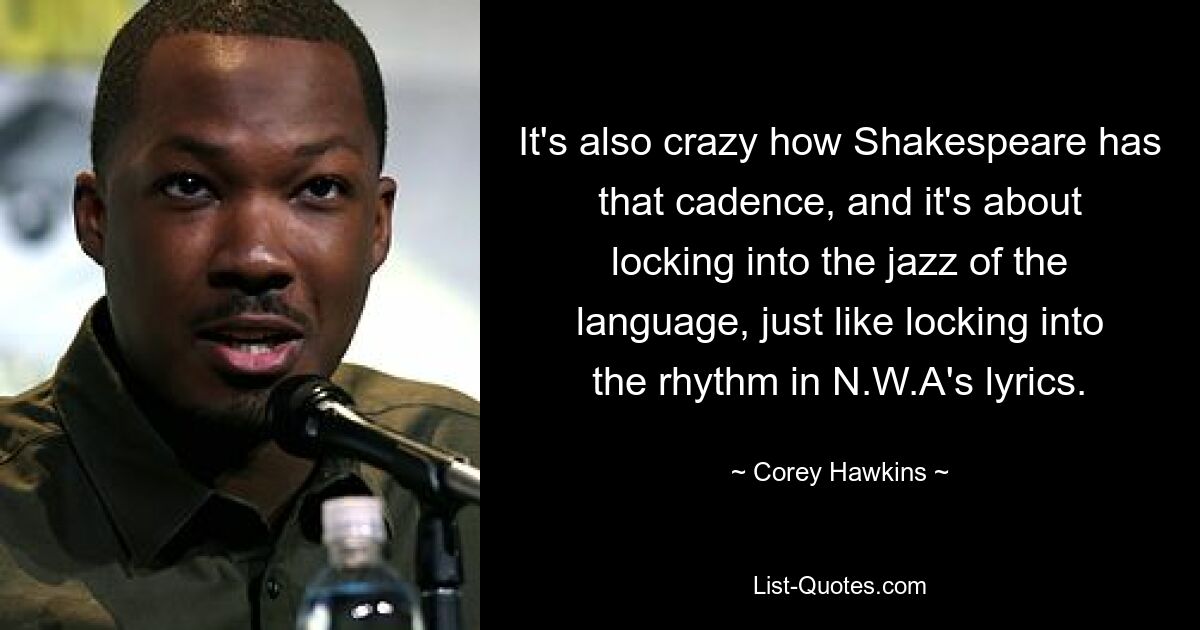 It's also crazy how Shakespeare has that cadence, and it's about locking into the jazz of the language, just like locking into the rhythm in N.W.A's lyrics. — © Corey Hawkins