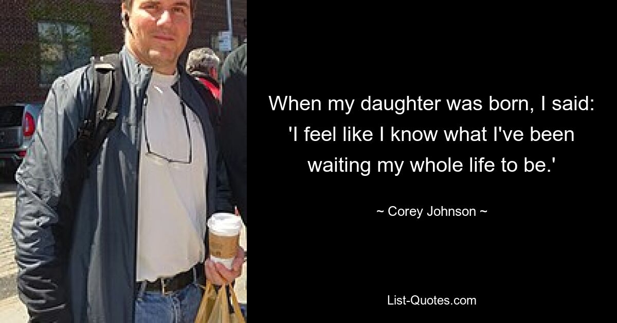 When my daughter was born, I said: 'I feel like I know what I've been waiting my whole life to be.' — © Corey Johnson