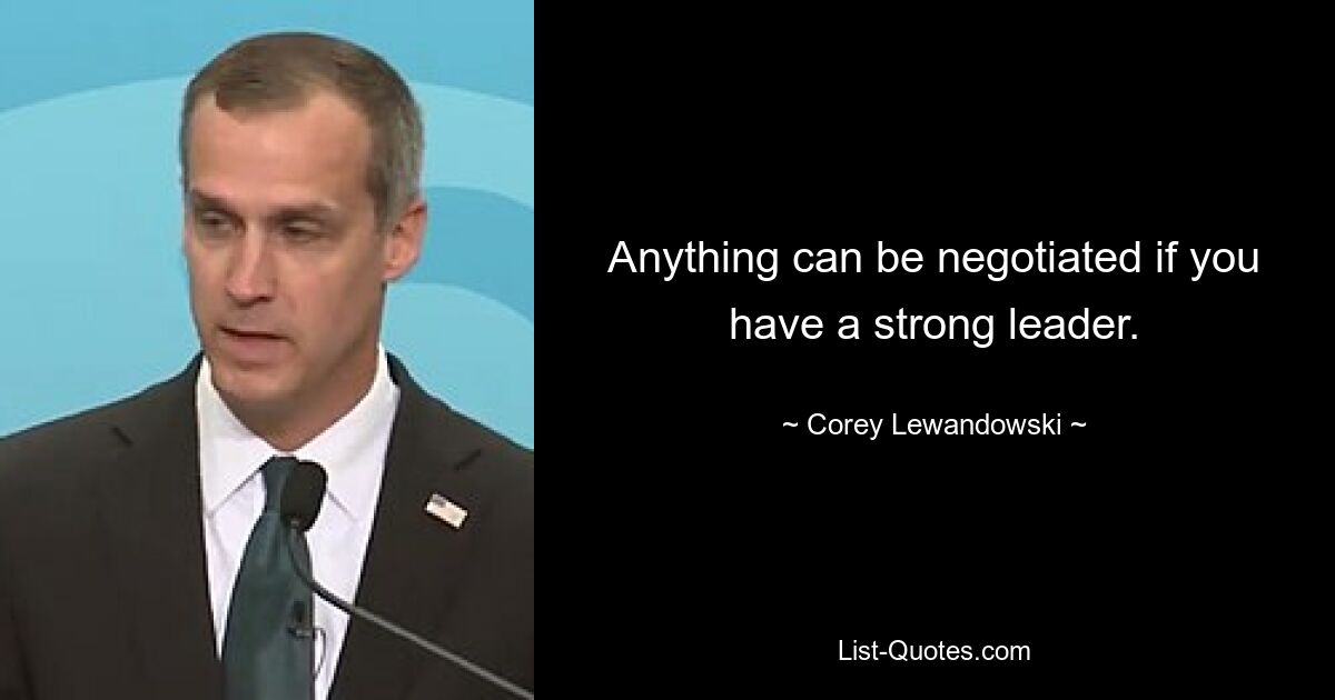 Anything can be negotiated if you have a strong leader. — © Corey Lewandowski