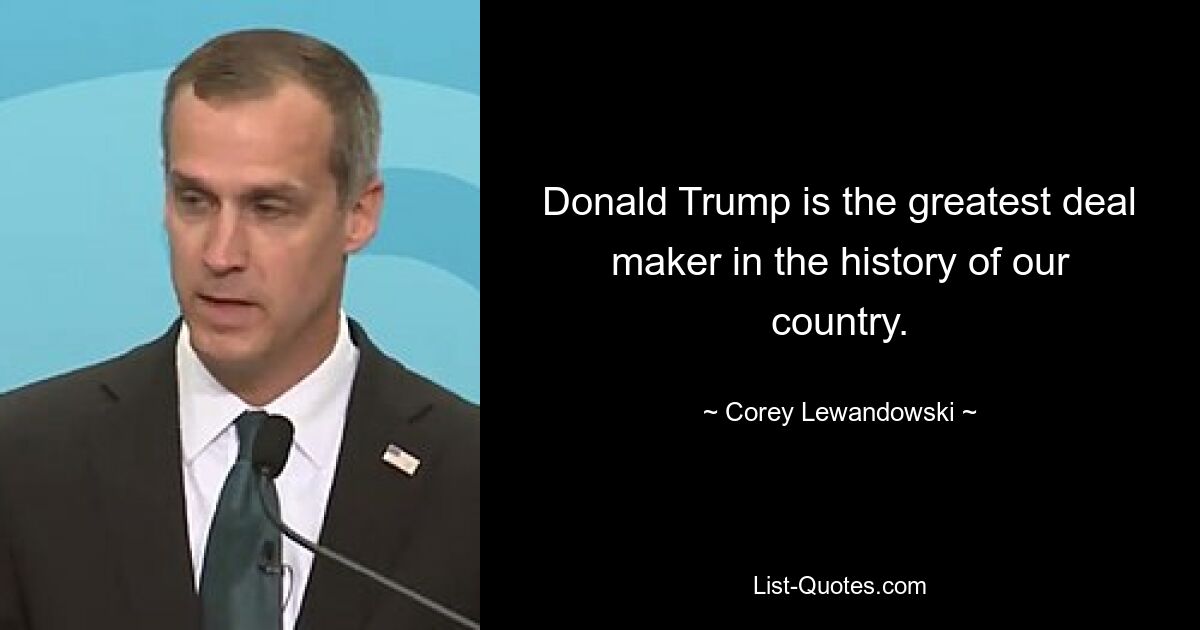 Donald Trump is the greatest deal maker in the history of our country. — © Corey Lewandowski