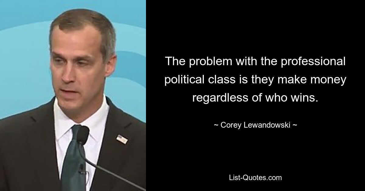 The problem with the professional political class is they make money regardless of who wins. — © Corey Lewandowski