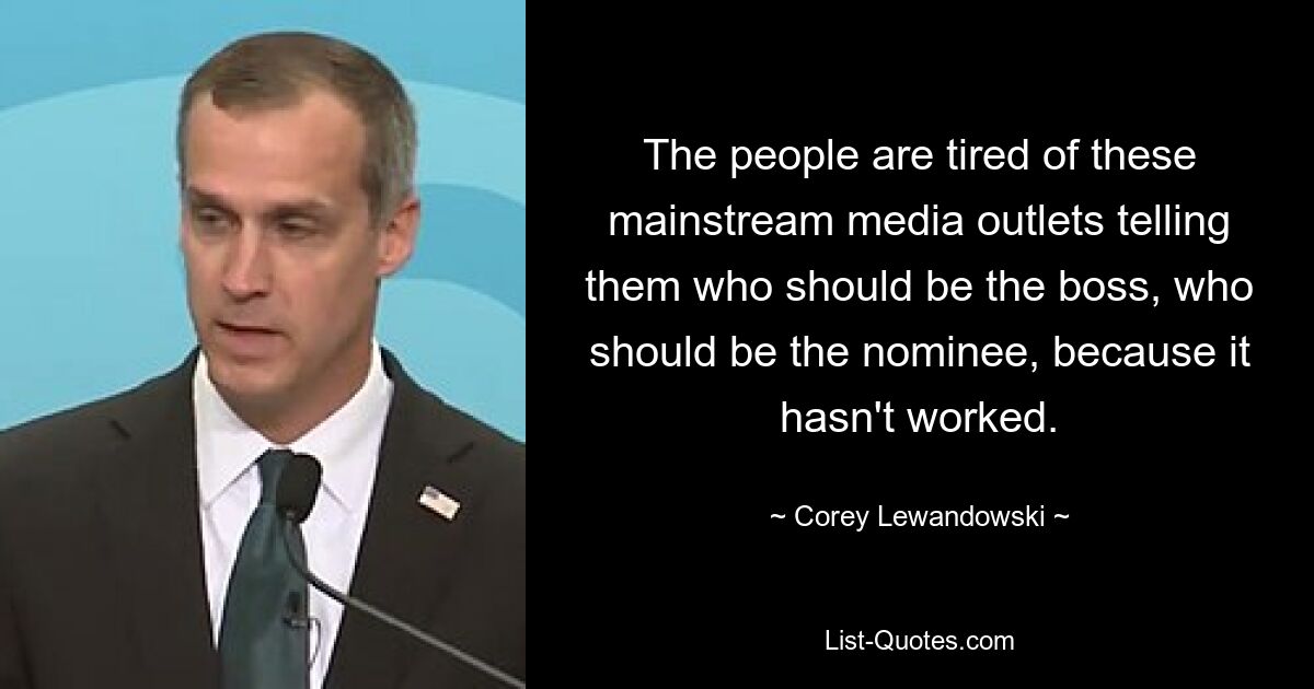 The people are tired of these mainstream media outlets telling them who should be the boss, who should be the nominee, because it hasn't worked. — © Corey Lewandowski