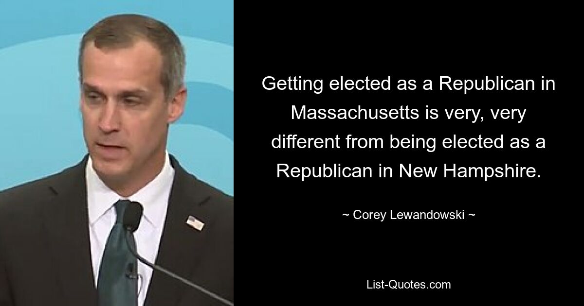 Getting elected as a Republican in Massachusetts is very, very different from being elected as a Republican in New Hampshire. — © Corey Lewandowski