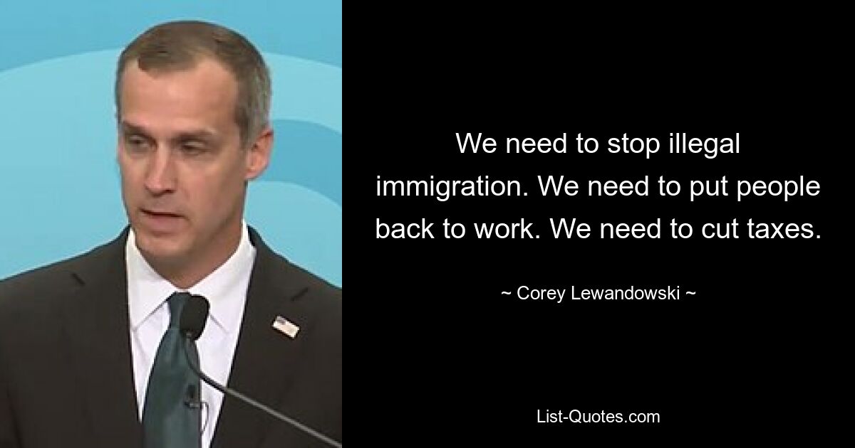 We need to stop illegal immigration. We need to put people back to work. We need to cut taxes. — © Corey Lewandowski