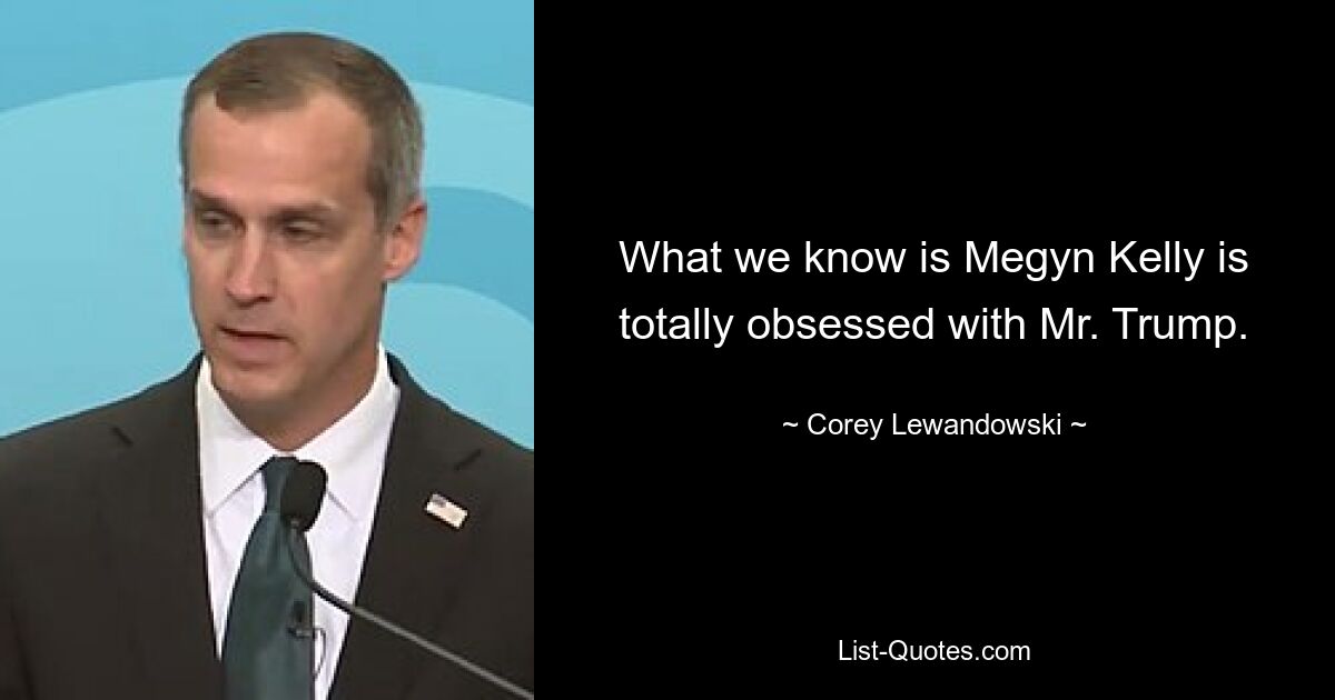 What we know is Megyn Kelly is totally obsessed with Mr. Trump. — © Corey Lewandowski