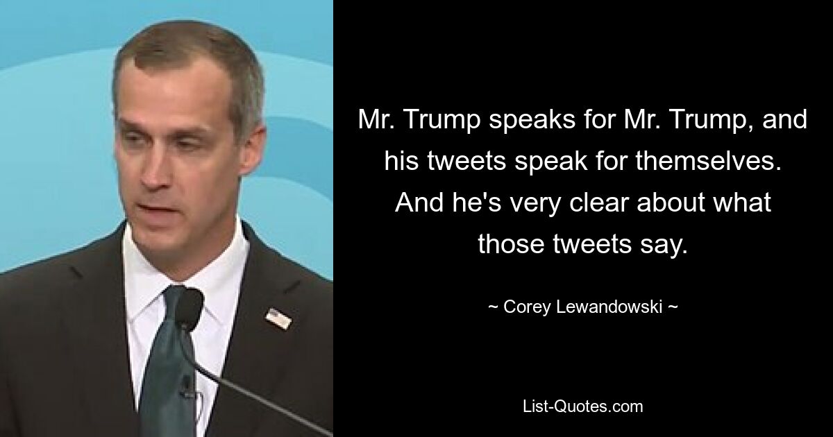 Mr. Trump speaks for Mr. Trump, and his tweets speak for themselves. And he's very clear about what those tweets say. — © Corey Lewandowski