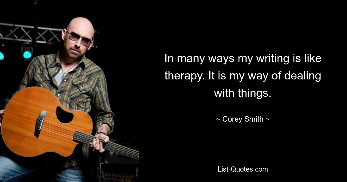 In many ways my writing is like therapy. It is my way of dealing with things. — © Corey Smith