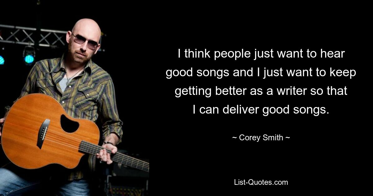 I think people just want to hear good songs and I just want to keep getting better as a writer so that I can deliver good songs. — © Corey Smith