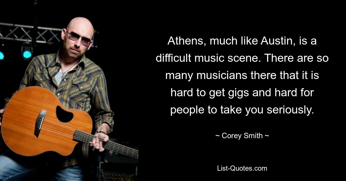 Athens, much like Austin, is a difficult music scene. There are so many musicians there that it is hard to get gigs and hard for people to take you seriously. — © Corey Smith