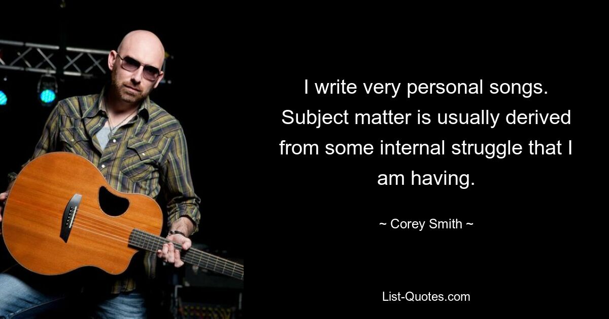 I write very personal songs. Subject matter is usually derived from some internal struggle that I am having. — © Corey Smith